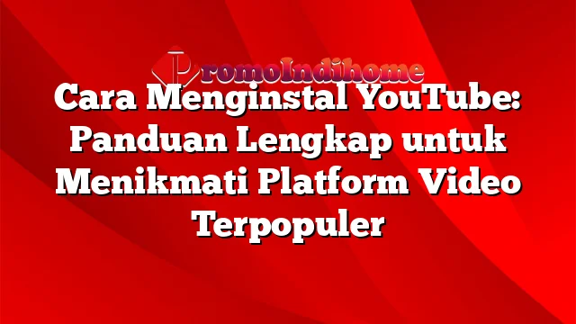 Cara Menginstal YouTube: Panduan Lengkap untuk Menikmati Platform Video Terpopuler