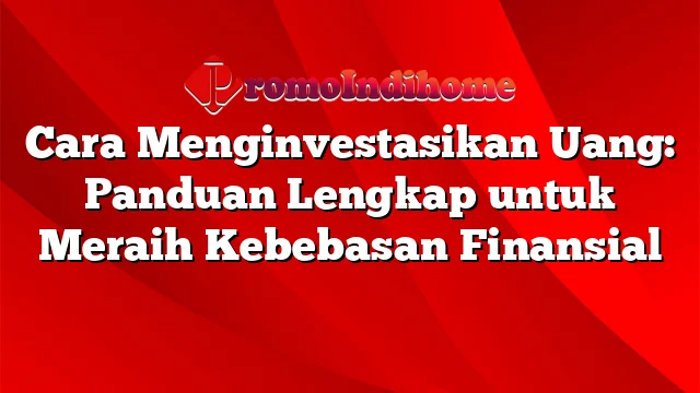 Cara Menginvestasikan Uang: Panduan Lengkap untuk Meraih Kebebasan Finansial