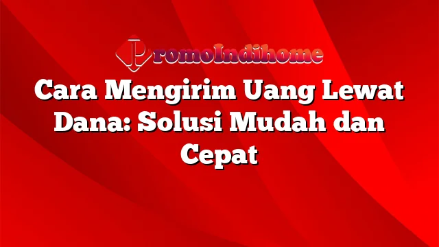 Cara Mengirim Uang Lewat Dana: Solusi Mudah dan Cepat