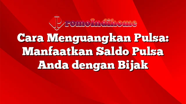 Cara Menguangkan Pulsa: Manfaatkan Saldo Pulsa Anda dengan Bijak