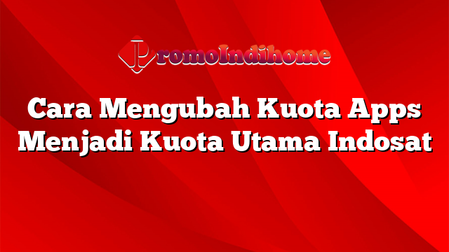 Cara Mengubah Kuota Apps Menjadi Kuota Utama Indosat