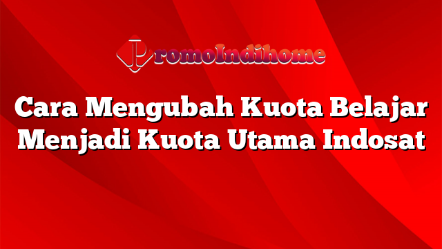 Cara Mengubah Kuota Belajar Menjadi Kuota Utama Indosat