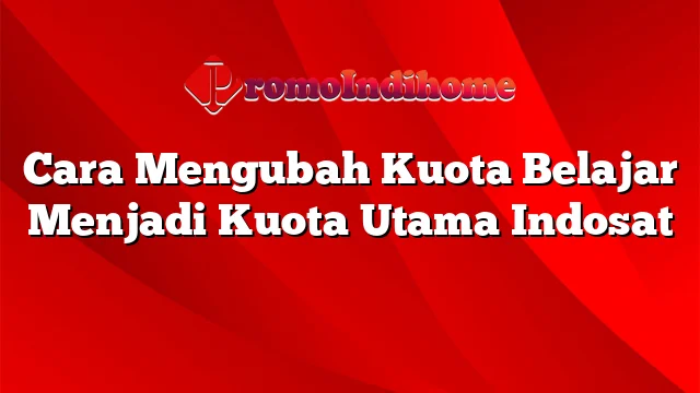 Cara Mengubah Kuota Belajar Menjadi Kuota Utama Indosat