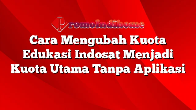 Cara Mengubah Kuota Edukasi Indosat Menjadi Kuota Utama Tanpa Aplikasi