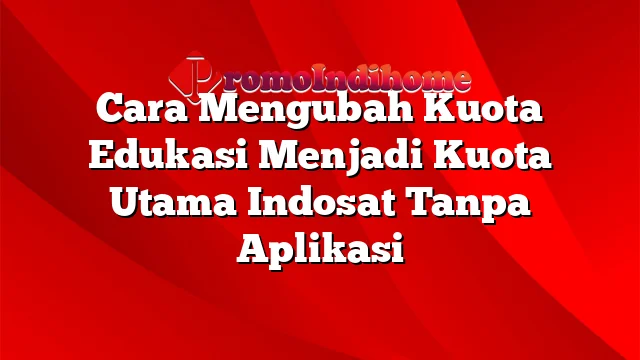 Cara Mengubah Kuota Edukasi Menjadi Kuota Utama Indosat Tanpa Aplikasi