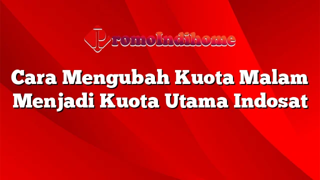 Cara Mengubah Kuota Malam Menjadi Kuota Utama Indosat