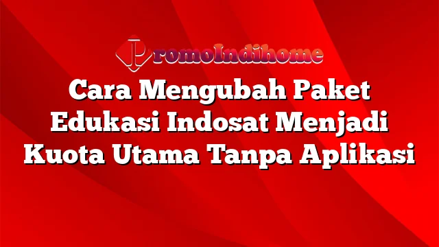 Cara Mengubah Paket Edukasi Indosat Menjadi Kuota Utama Tanpa Aplikasi