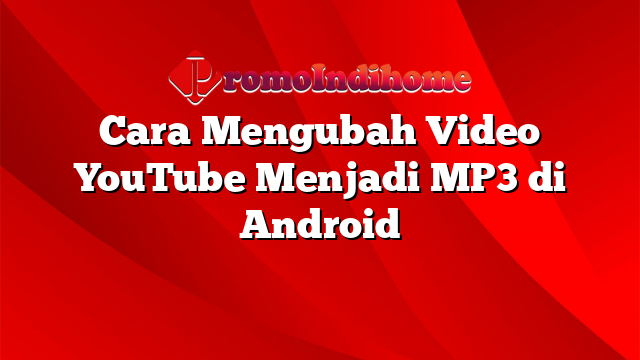 Cara Mengubah Video YouTube Menjadi MP3 di Android