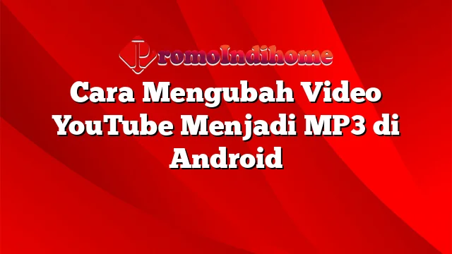 Cara Mengubah Video YouTube Menjadi MP3 di Android