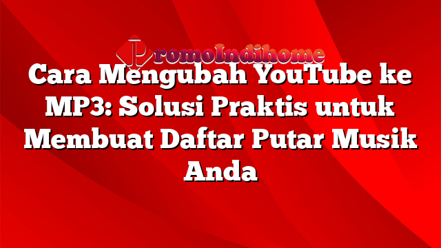 Cara Mengubah YouTube ke MP3: Solusi Praktis untuk Membuat Daftar Putar Musik Anda