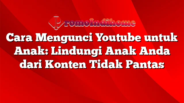 Cara Mengunci Youtube untuk Anak: Lindungi Anak Anda dari Konten Tidak Pantas