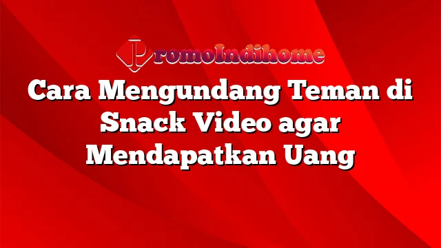 Cara Mengundang Teman di Snack Video agar Mendapatkan Uang