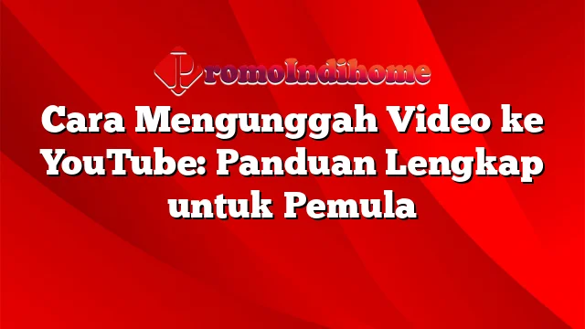 Cara Mengunggah Video ke YouTube: Panduan Lengkap untuk Pemula