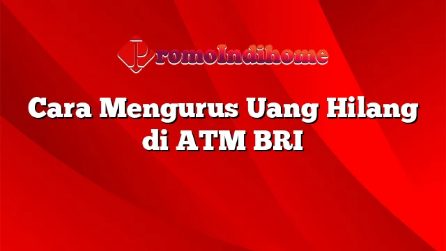 Cara Mengurus Uang Hilang di ATM BRI