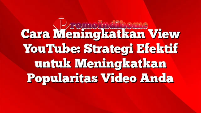 Cara Meningkatkan View YouTube: Strategi Efektif untuk Meningkatkan Popularitas Video Anda