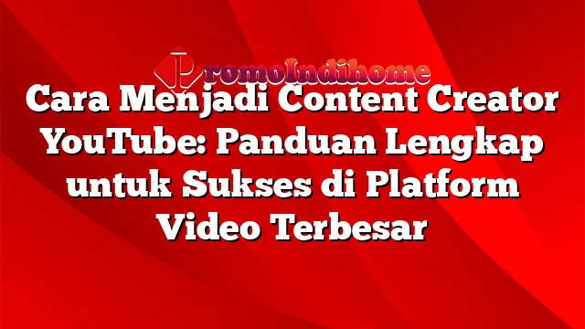 Cara Menjadi Content Creator YouTube: Panduan Lengkap untuk Sukses di Platform Video Terbesar