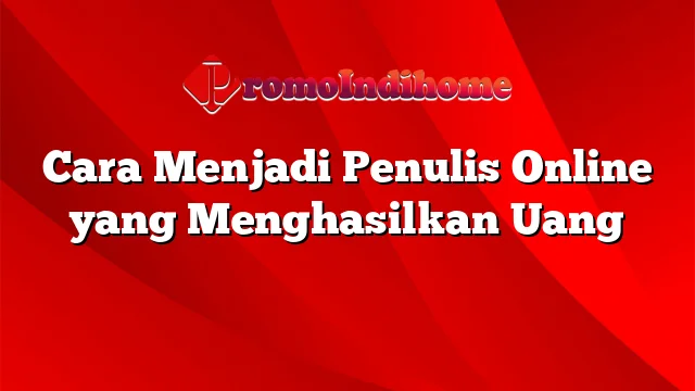 Cara Menjadi Penulis Online yang Menghasilkan Uang