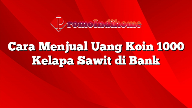 Cara Menjual Uang Koin 1000 Kelapa Sawit di Bank