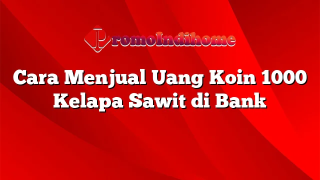 Cara Menjual Uang Koin 1000 Kelapa Sawit di Bank