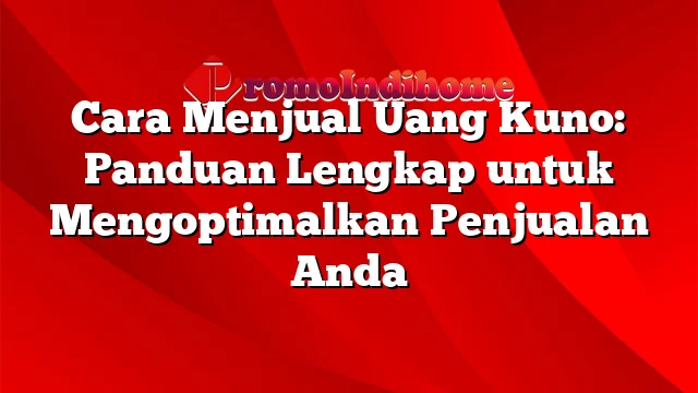 Cara Menjual Uang Kuno: Panduan Lengkap untuk Mengoptimalkan Penjualan Anda