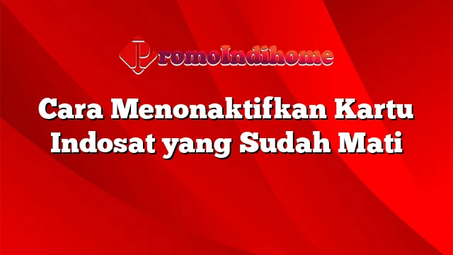 Cara Menonaktifkan Kartu Indosat yang Sudah Mati