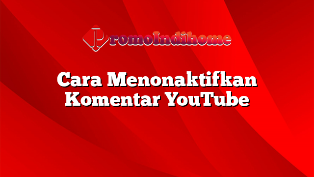 Cara Menonaktifkan Komentar YouTube