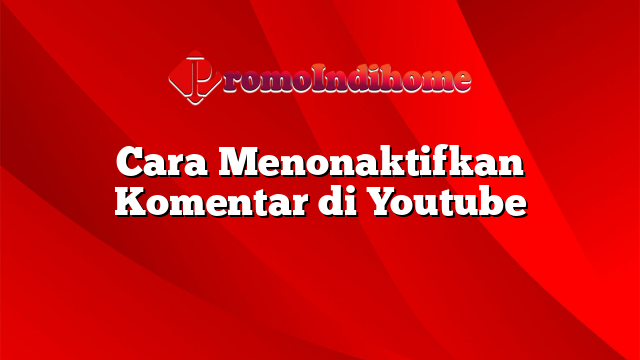 Cara Menonaktifkan Komentar di Youtube