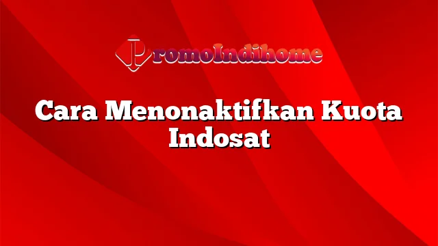 Cara Menonaktifkan Kuota Indosat