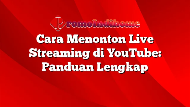 Cara Menonton Live Streaming di YouTube: Panduan Lengkap