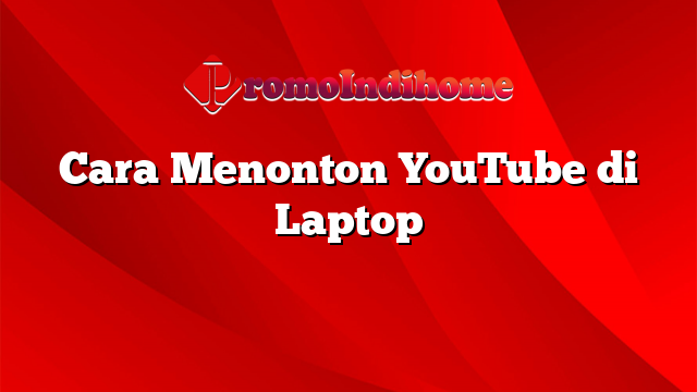 Cara Menonton YouTube di Laptop