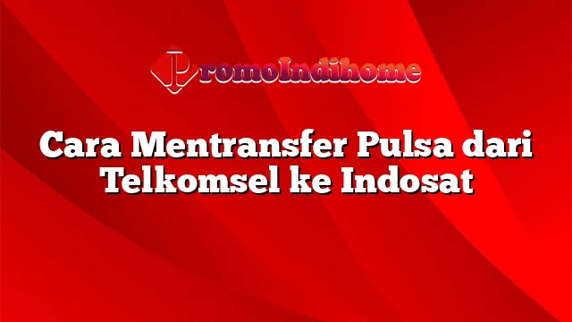 Cara Mentransfer Pulsa dari Telkomsel ke Indosat