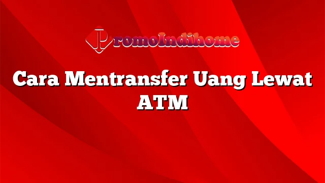 Cara Mentransfer Uang Lewat ATM