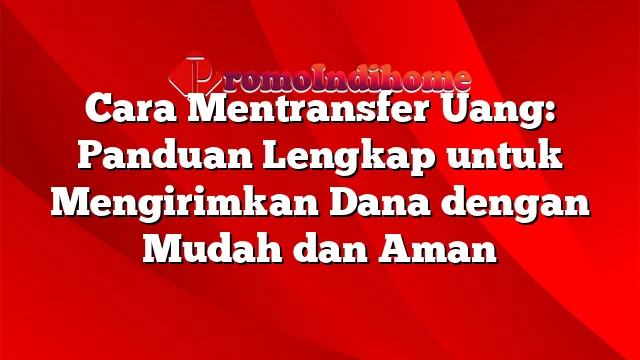 Cara Mentransfer Uang: Panduan Lengkap untuk Mengirimkan Dana dengan Mudah dan Aman