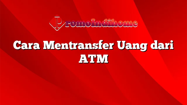 Cara Mentransfer Uang dari ATM