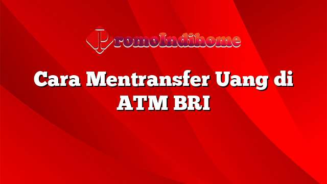 Cara Mentransfer Uang di ATM BRI