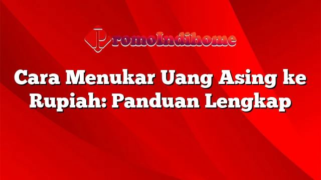 Cara Menukar Uang Asing ke Rupiah: Panduan Lengkap