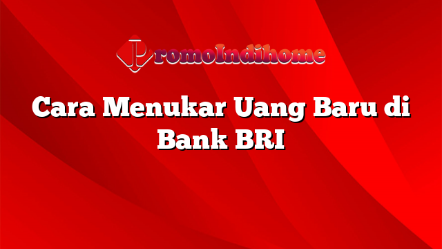 Cara Menukar Uang Baru di Bank BRI