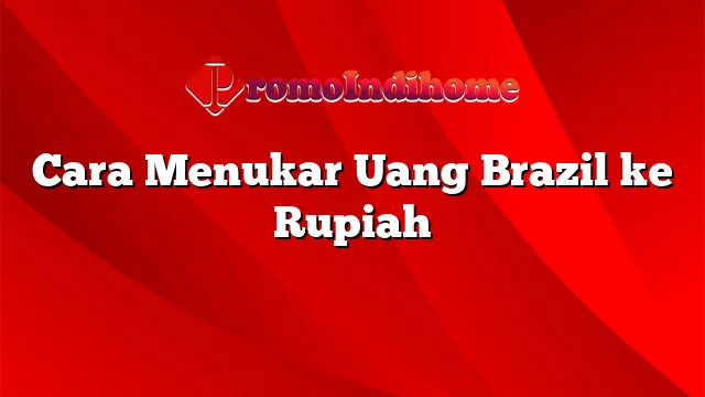 Cara Menukar Uang Brazil ke Rupiah