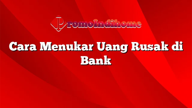 Cara Menukar Uang Rusak di Bank