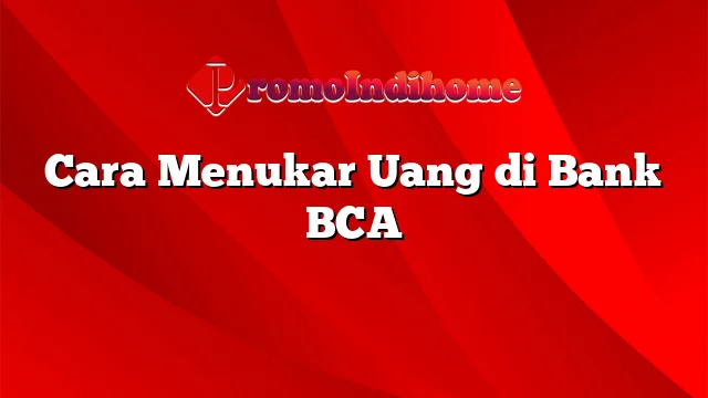 Cara Menukar Uang di Bank BCA