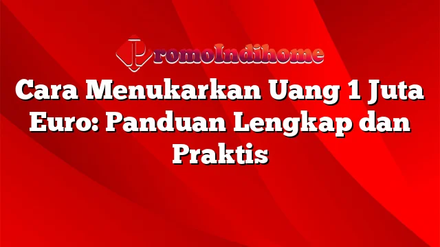 Cara Menukarkan Uang 1 Juta Euro: Panduan Lengkap dan Praktis