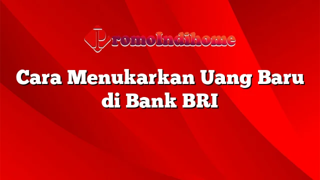 Cara Menukarkan Uang Baru di Bank BRI