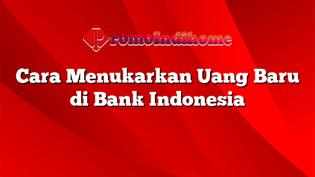 Cara Menukarkan Uang Baru di Bank Indonesia