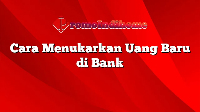 Cara Menukarkan Uang Baru di Bank