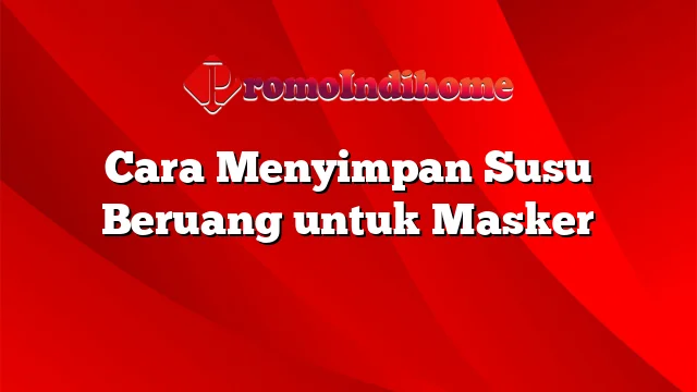 Cara Menyimpan Susu Beruang untuk Masker