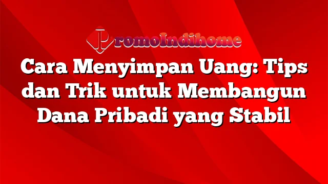 Cara Menyimpan Uang: Tips dan Trik untuk Membangun Dana Pribadi yang Stabil