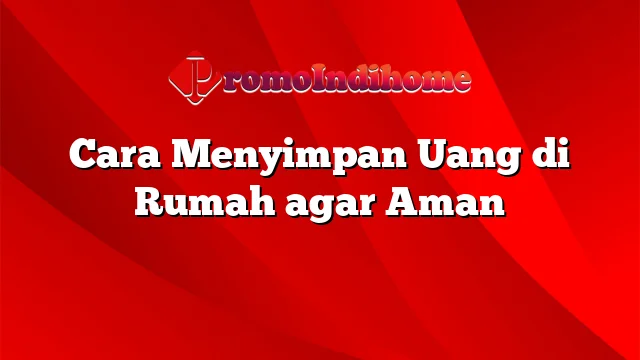 Cara Menyimpan Uang di Rumah agar Aman