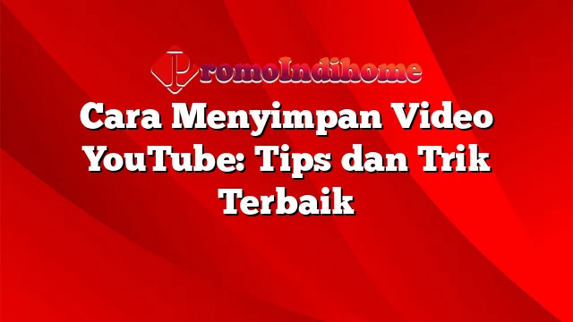 Cara Menyimpan Video YouTube: Tips dan Trik Terbaik