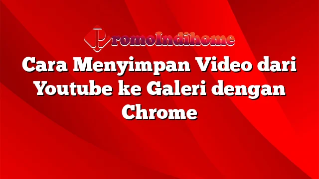 Cara Menyimpan Video dari Youtube ke Galeri dengan Chrome