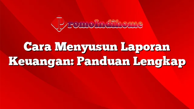 Cara Menyusun Laporan Keuangan: Panduan Lengkap